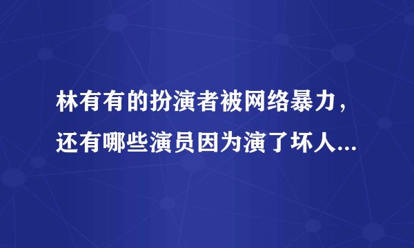 林有有的扮演者被网络暴力，还有哪些演员因为演了坏人太像，被观众痛恨？