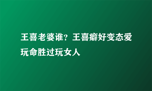 王喜老婆谁？王喜癖好变态爱玩命胜过玩女人