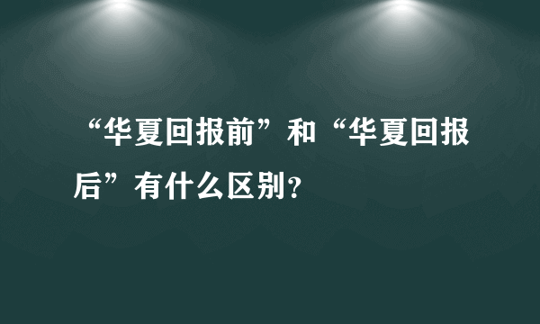 “华夏回报前”和“华夏回报后”有什么区别？