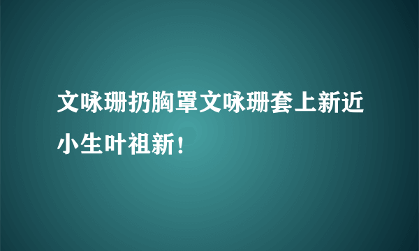 文咏珊扔胸罩文咏珊套上新近小生叶祖新！