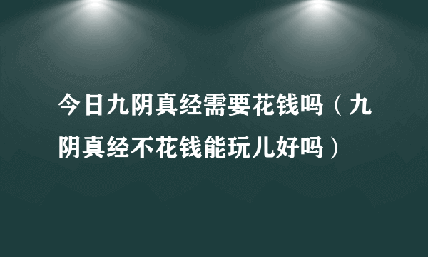 今日九阴真经需要花钱吗（九阴真经不花钱能玩儿好吗）