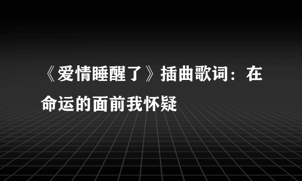 《爱情睡醒了》插曲歌词：在命运的面前我怀疑