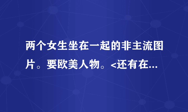 两个女生坐在一起的非主流图片。要欧美人物。<还有在海边的女生头像>