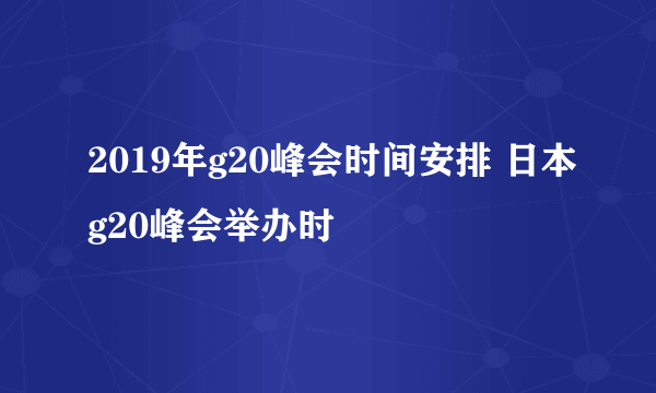 2019年g20峰会时间安排 日本g20峰会举办时