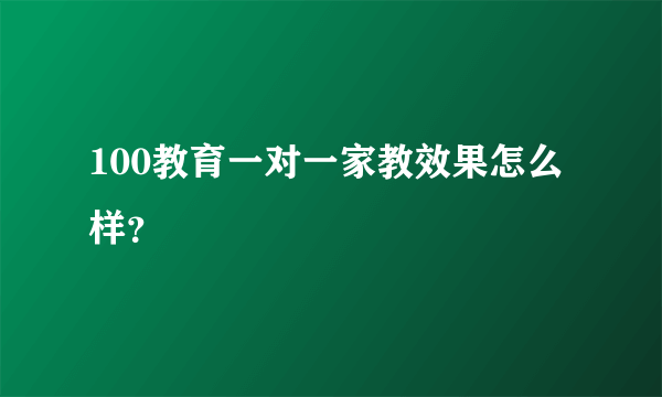 100教育一对一家教效果怎么样？