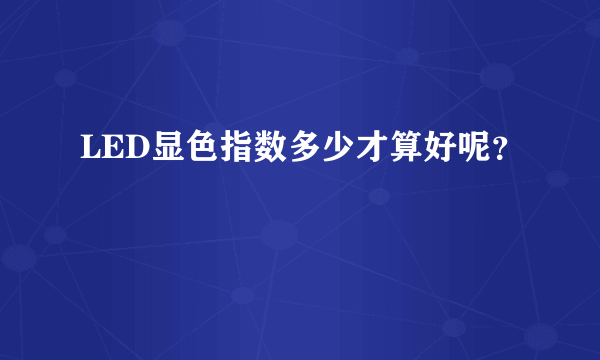 LED显色指数多少才算好呢？