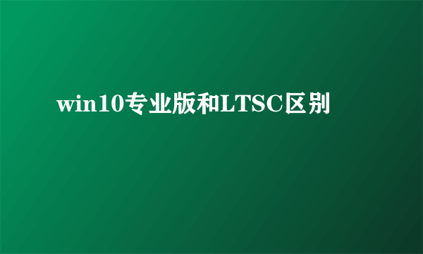 win10专业版和LTSC区别