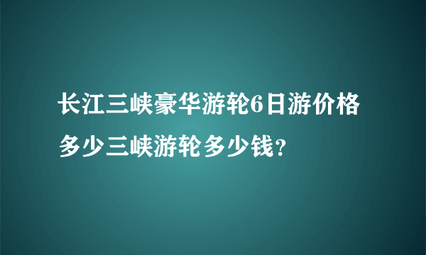 长江三峡豪华游轮6日游价格多少三峡游轮多少钱？