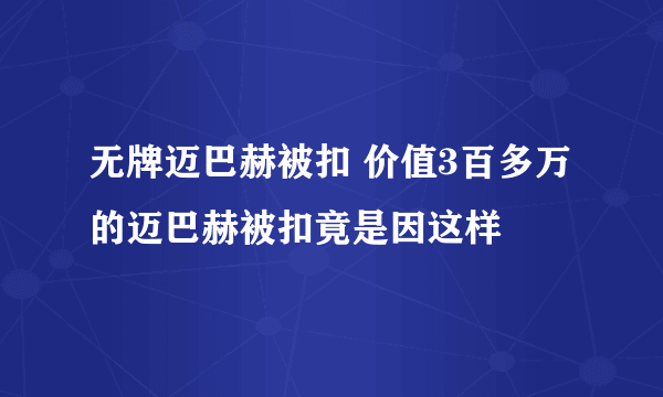 无牌迈巴赫被扣 价值3百多万的迈巴赫被扣竟是因这样