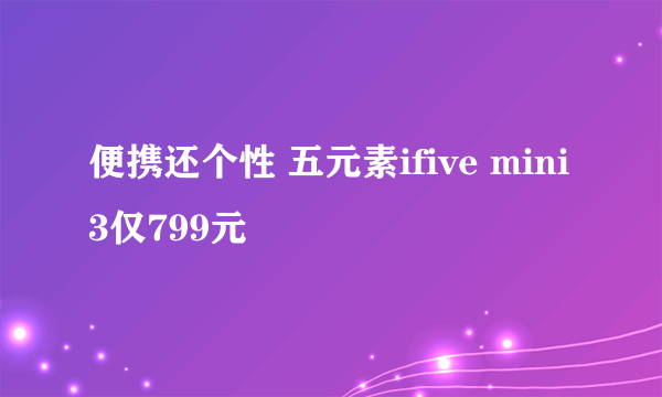 便携还个性 五元素ifive mini3仅799元