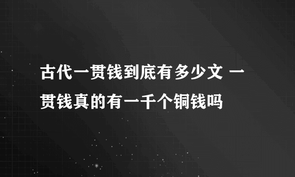 古代一贯钱到底有多少文 一贯钱真的有一千个铜钱吗