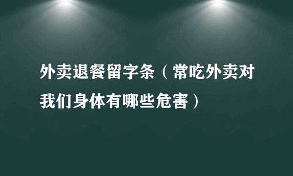 外卖退餐留字条（常吃外卖对我们身体有哪些危害）