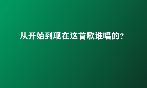 从开始到现在这首歌谁唱的？