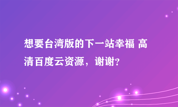 想要台湾版的下一站幸福 高清百度云资源，谢谢？