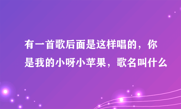 有一首歌后面是这样唱的，你是我的小呀小苹果，歌名叫什么