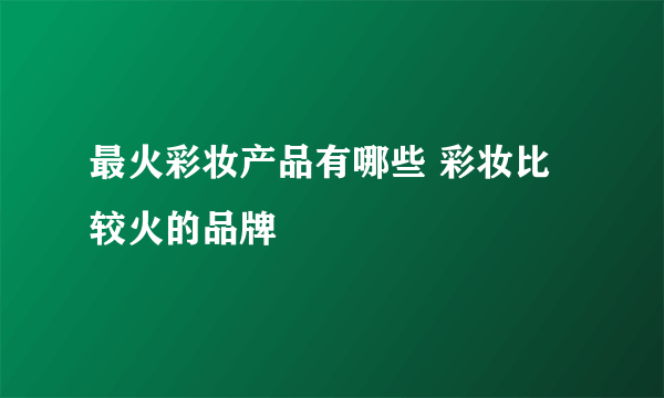 最火彩妆产品有哪些 彩妆比较火的品牌