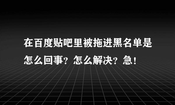 在百度贴吧里被拖进黑名单是怎么回事？怎么解决？急！