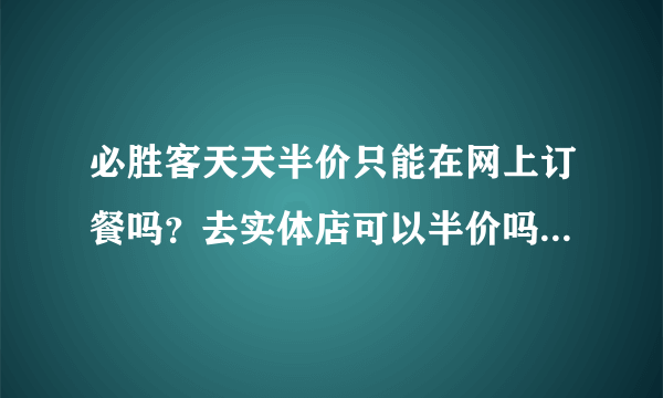 必胜客天天半价只能在网上订餐吗？去实体店可以半价吗？我在南京。。。