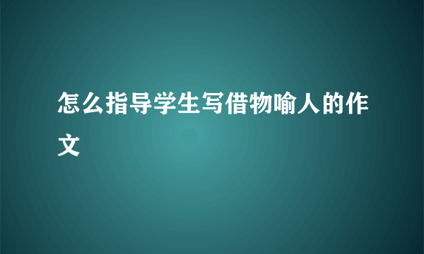 怎么指导学生写借物喻人的作文