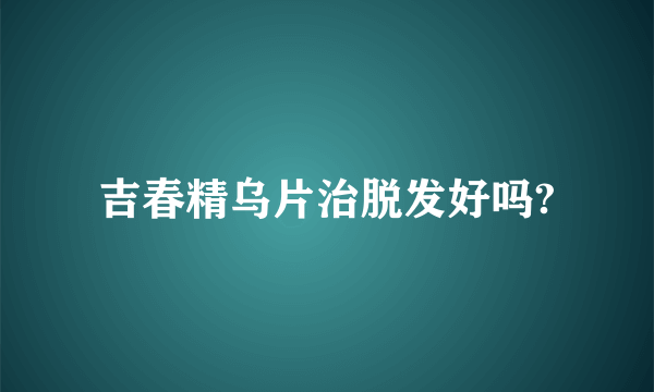 吉春精乌片治脱发好吗?