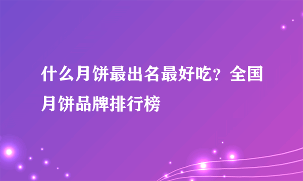 什么月饼最出名最好吃？全国月饼品牌排行榜