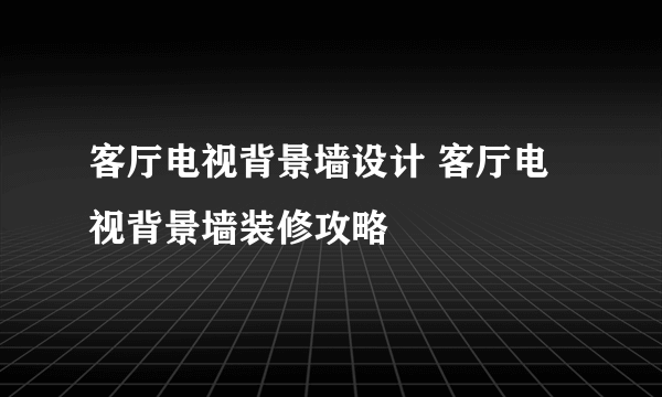 客厅电视背景墙设计 客厅电视背景墙装修攻略