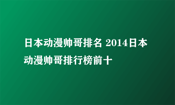 日本动漫帅哥排名 2014日本动漫帅哥排行榜前十