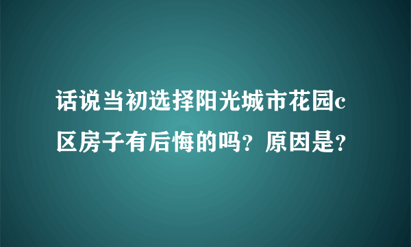 话说当初选择阳光城市花园c区房子有后悔的吗？原因是？