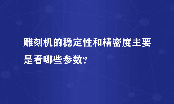 雕刻机的稳定性和精密度主要是看哪些参数？