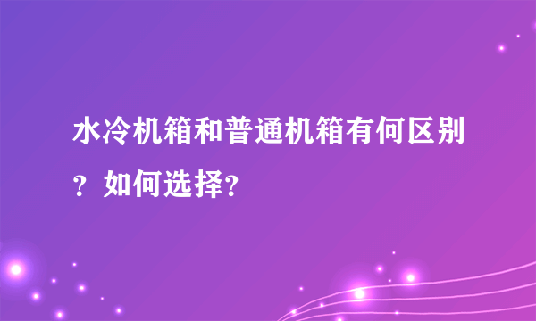 水冷机箱和普通机箱有何区别？如何选择？