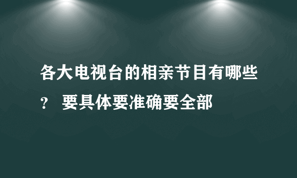 各大电视台的相亲节目有哪些？ 要具体要准确要全部