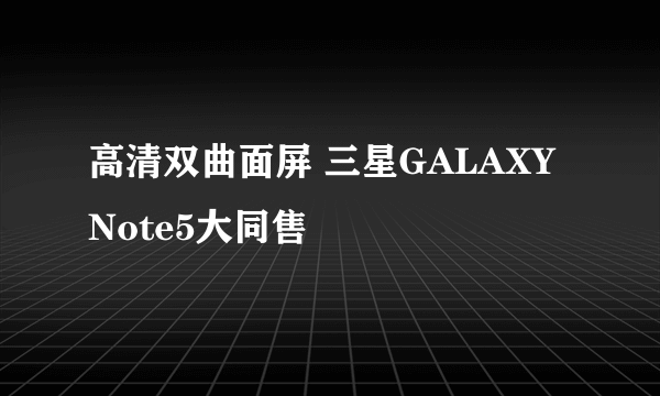 高清双曲面屏 三星GALAXY Note5大同售