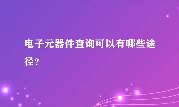 电子元器件查询可以有哪些途径？