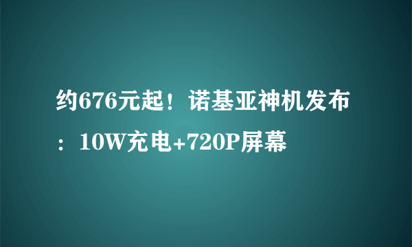 约676元起！诺基亚神机发布：10W充电+720P屏幕