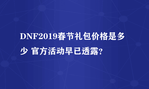 DNF2019春节礼包价格是多少 官方活动早已透露？