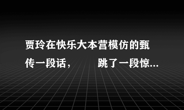 贾玲在快乐大本营模仿的甄嬛传一段话，嬛嬛跳了一段惊鸿舞，皇上说好，皇后说，，， 请问有没有人知道