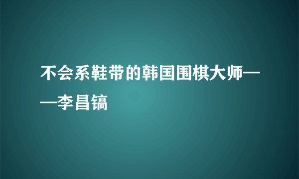 不会系鞋带的韩国围棋大师——李昌镐