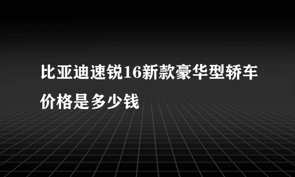 比亚迪速锐16新款豪华型轿车价格是多少钱