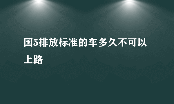 国5排放标准的车多久不可以上路