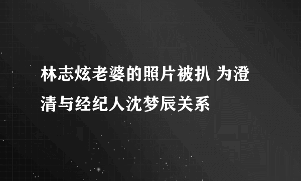 林志炫老婆的照片被扒 为澄清与经纪人沈梦辰关系