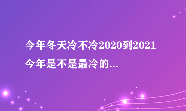 今年冬天冷不冷2020到2021 今年是不是最冷的一个冬天