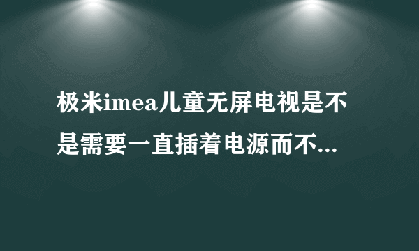 极米imea儿童无屏电视是不是需要一直插着电源而不能移动？