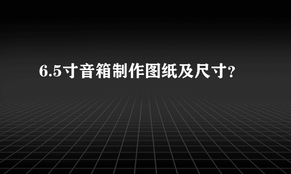 6.5寸音箱制作图纸及尺寸？