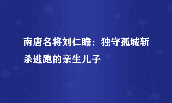 南唐名将刘仁瞻：独守孤城斩杀逃跑的亲生儿子