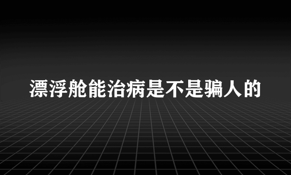 漂浮舱能治病是不是骗人的