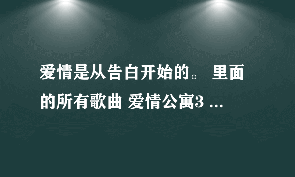 爱情是从告白开始的。 里面的所有歌曲 爱情公寓3 里面的所有哥曲