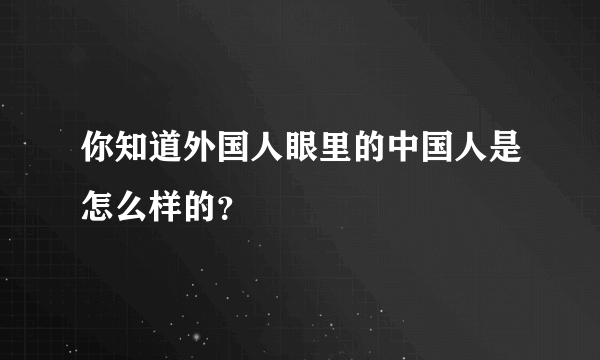 你知道外国人眼里的中国人是怎么样的？