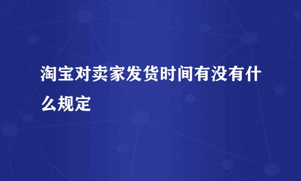 淘宝对卖家发货时间有没有什么规定