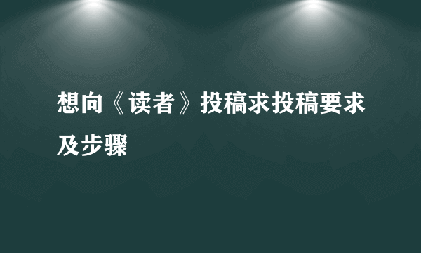 想向《读者》投稿求投稿要求及步骤