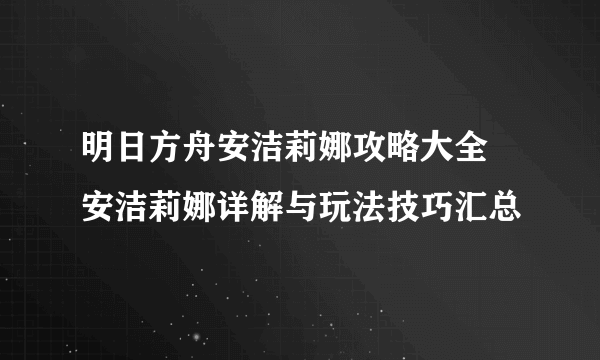 明日方舟安洁莉娜攻略大全 安洁莉娜详解与玩法技巧汇总